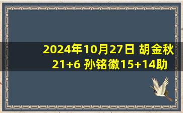 2024年10月27日 胡金秋21+6 孙铭徽15+14助 林庭谦15+5 广厦大胜天津